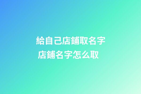 給自己店鋪取名字 店鋪名字怎么取